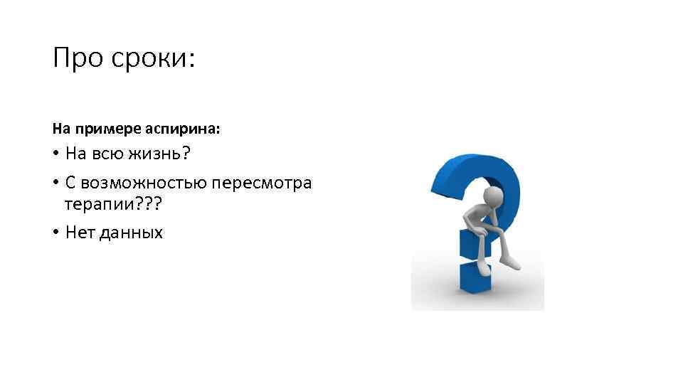 Про сроки: На примере аспирина: • На всю жизнь? • С возможностью пересмотра терапии?