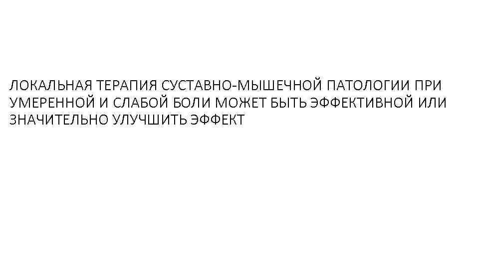 ЛОКАЛЬНАЯ ТЕРАПИЯ СУСТАВНО-МЫШЕЧНОЙ ПАТОЛОГИИ ПРИ УМЕРЕННОЙ И СЛАБОЙ БОЛИ МОЖЕТ БЫТЬ ЭФФЕКТИВНОЙ ИЛИ ЗНАЧИТЕЛЬНО