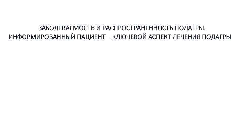 ЗАБОЛЕВАЕМОСТЬ И РАСПРОСТРАНЕННОСТЬ ПОДАГРЫ. ИНФОРМИРОВАННЫЙ ПАЦИЕНТ − КЛЮЧЕВОЙ АСПЕКТ ЛЕЧЕНИЯ ПОДАГРЫ 