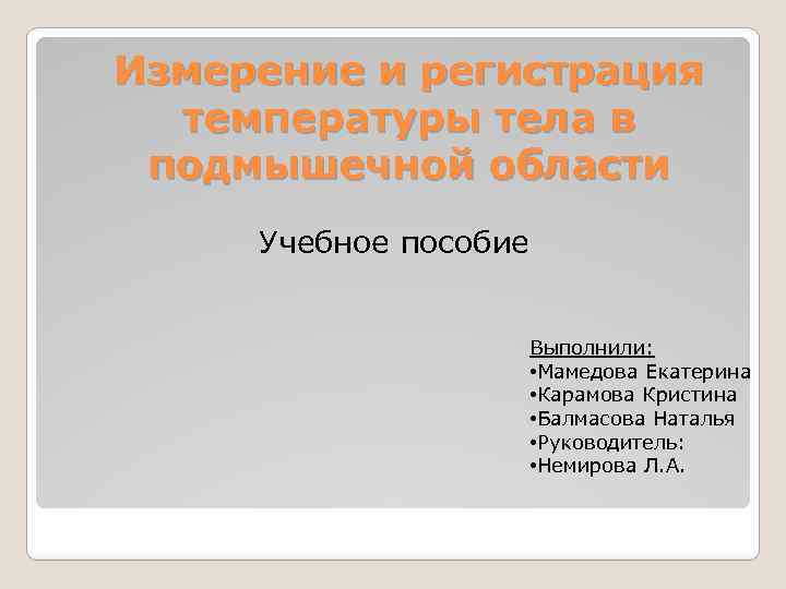 Измерение и регистрация температуры тела в подмышечной области Учебное пособие Выполнили: • Мамедова Екатерина