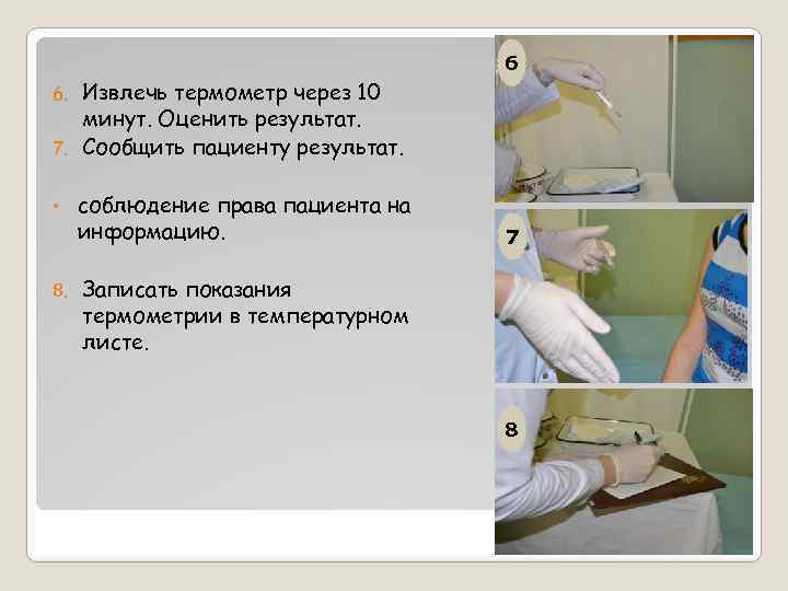 6 Извлечь термометр через 10 минут. Оценить результат. 7. Сообщить пациенту результат. 6. •