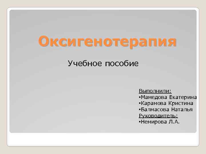 Оксигенотерапия Учебное пособие Выполнили: • Мамедова Екатерина • Карамова Кристина • Балмасова Наталья Руководитель: