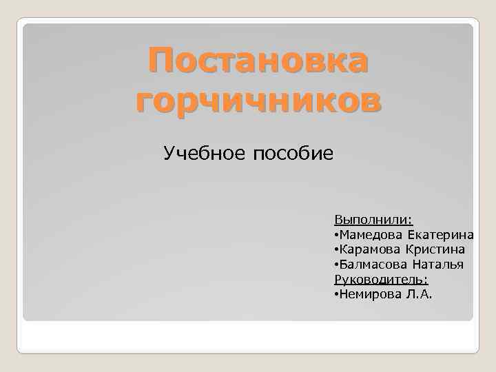 Постановка горчичников Учебное пособие Выполнили: • Мамедова Екатерина • Карамова Кристина • Балмасова Наталья