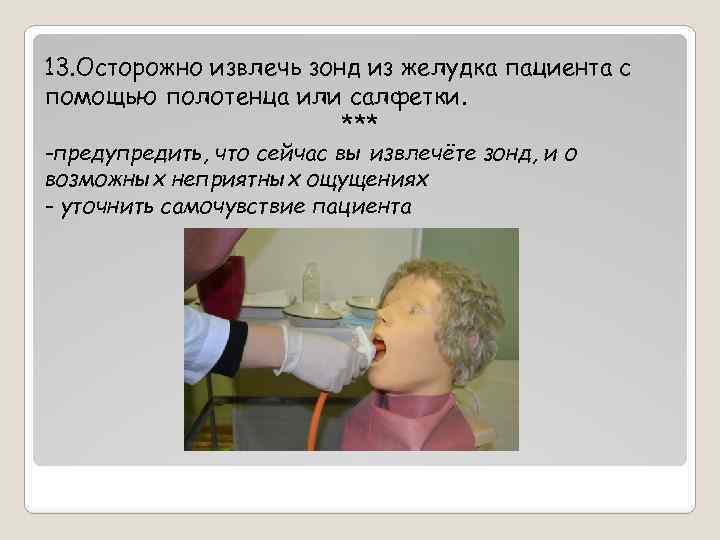 13. Осторожно извлечь зонд из желудка пациента с помощью полотенца или салфетки. *** -предупредить,