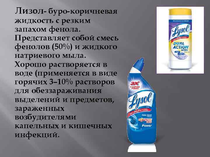  Лизол- буро-коричневая жидкость с резким запахом фенола. Представляет собой смесь фенолов (50%) и