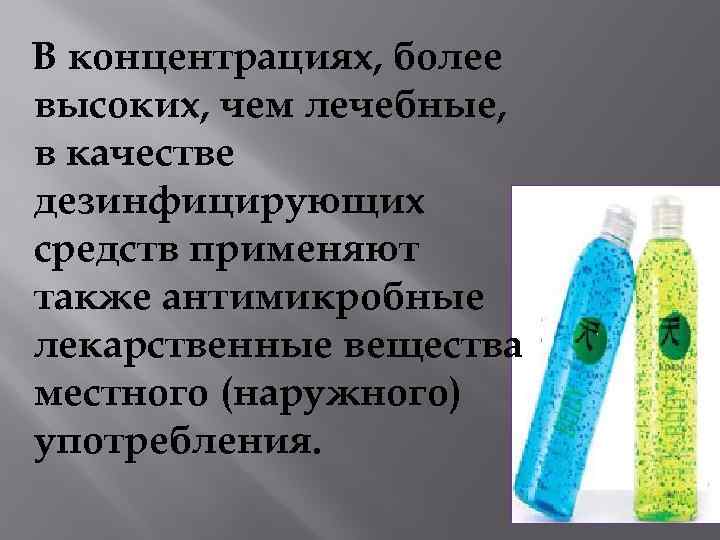 В концентрациях, более высоких, чем лечебные, в качестве дезинфицирующих средств применяют также антимикробные лекарственные