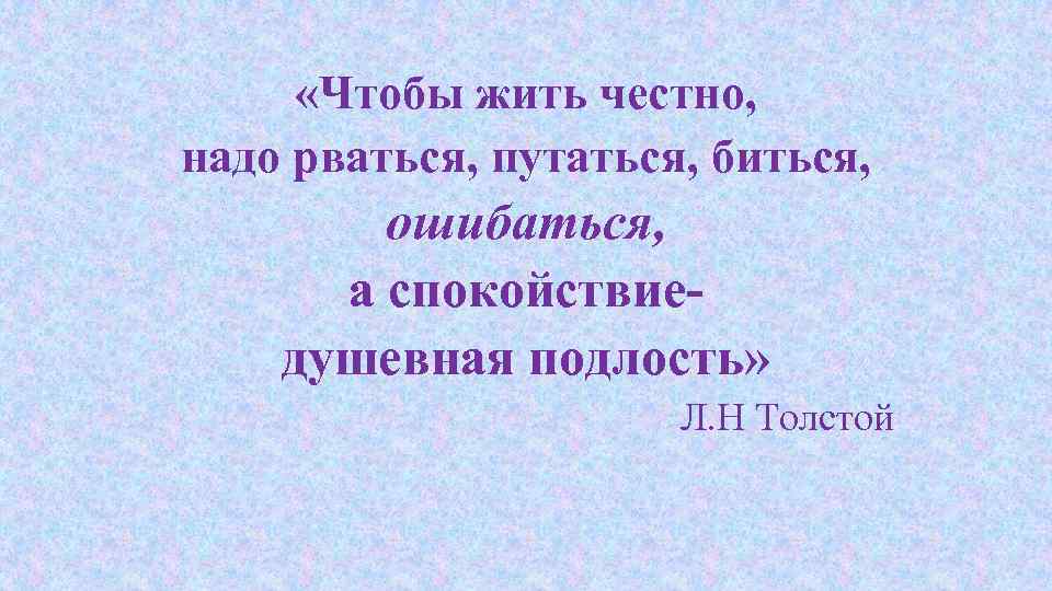  «Чтобы жить честно, надо рваться, путаться, биться, ошибаться, а спокойствиедушевная подлость» Л. Н