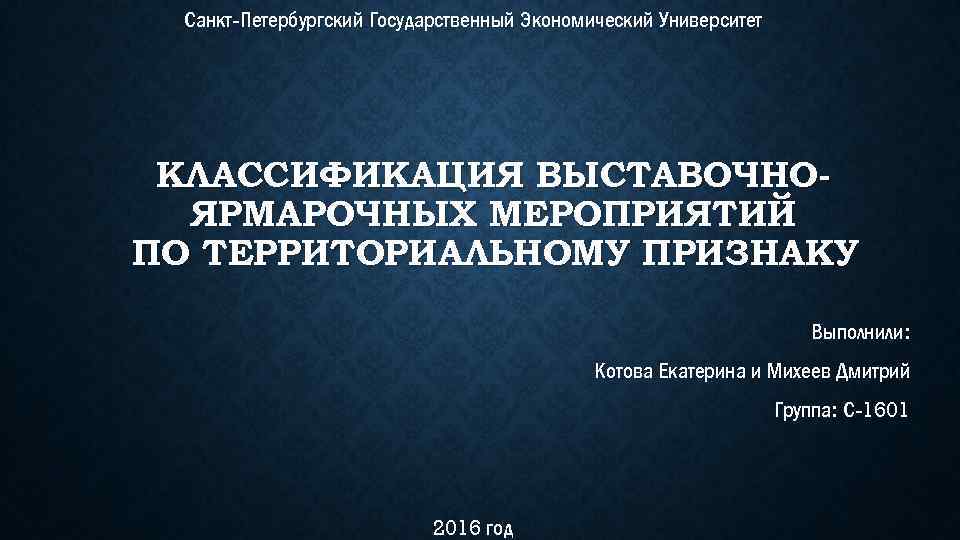 Санкт-Петербургский Государственный Экономический Университет КЛАССИФИКАЦИЯ ВЫСТАВОЧНОЯРМАРОЧНЫХ МЕРОПРИЯТИЙ ПО ТЕРРИТОРИАЛЬНОМУ ПРИЗНАКУ Выполнили: Котова Екатерина и