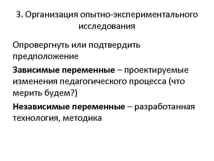 3. Организация опытно-экспериментального исследования Опровергнуть или подтвердить предположение Зависимые переменные – проектируемые изменения педагогического