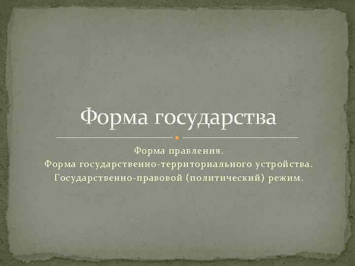 Форма государства Форма правления. Форма государственно-территориального устройства. Государственно-правовой (политический) режим. 