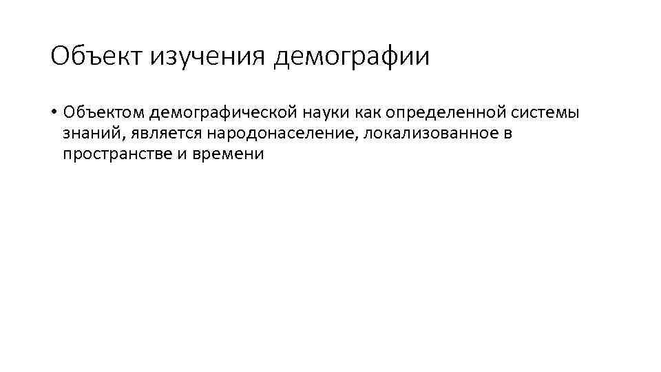 Объект изучения демографии • Объектом демографической науки как определенной системы знаний, является народонаселение, локализованное