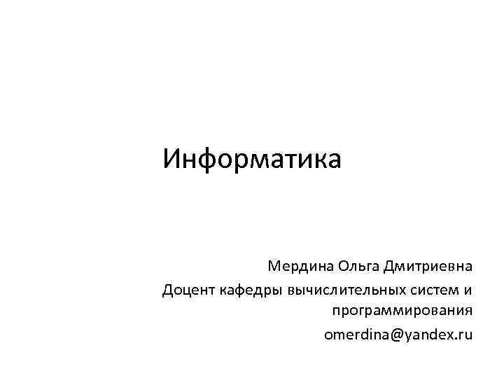 Информатика Мердина Ольга Дмитриевна Доцент кафедры вычислительных систем и программирования omerdina@yandex. ru 