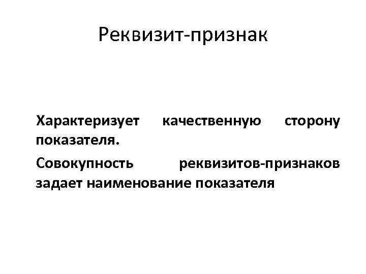 Реквизит признак Характеризует качественную сторону показателя. Совокупность реквизитов-признаков задает наименование показателя 