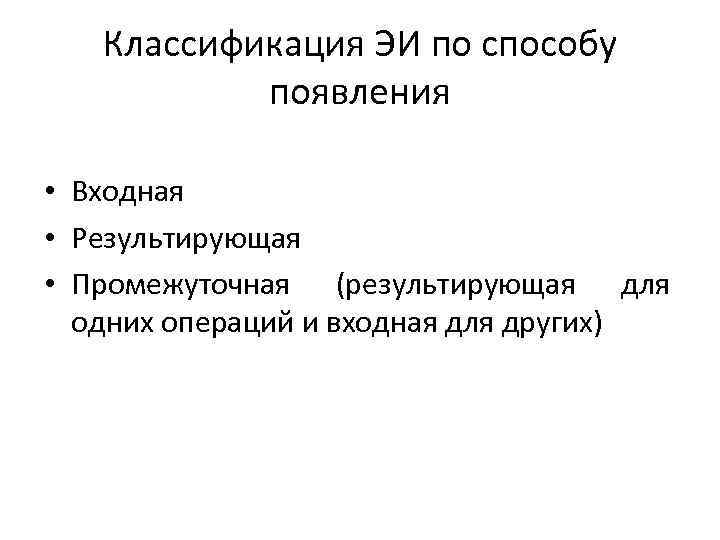 Классификация ЭИ по способу появления • Входная • Результирующая • Промежуточная (результирующая для одних