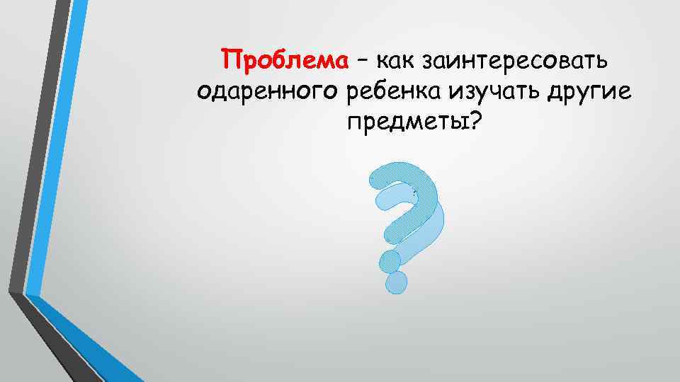 Проблема – как заинтересовать одаренного ребенка изучать другие предметы? ? ? 