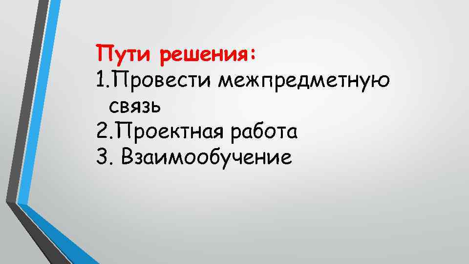 Пути решения: 1. Провести межпредметную связь 2. Проектная работа 3. Взаимообучение 