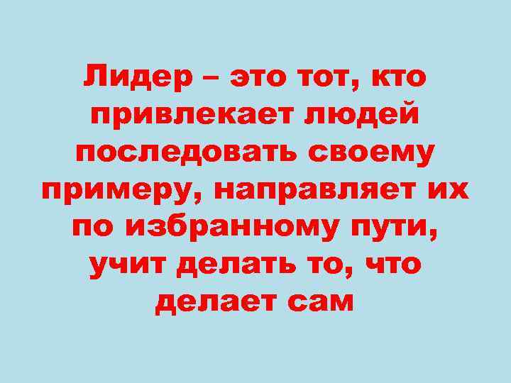 Лидер – это тот, кто привлекает людей последовать своему примеру, направляет их по избранному