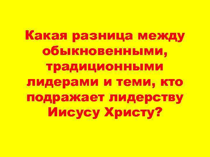 Какая разница между обыкновенными, традиционными лидерами и теми, кто подражает лидерству Иисусу Христу? 