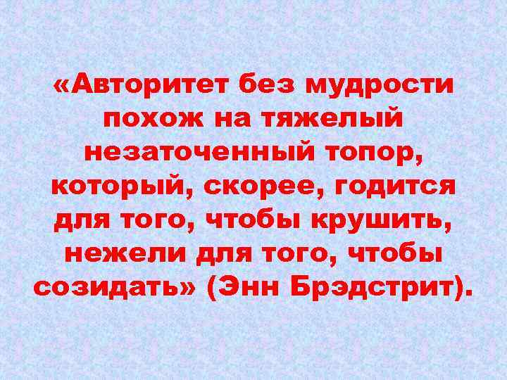  «Авторитет без мудрости похож на тяжелый незаточенный топор, который, скорее, годится для того,