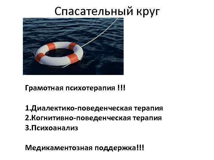 Спасательный круг Грамотная психотерапия !!! 1. Диалектико-поведенческая терапия 2. Когнитивно-поведенческая терапия 3. Психоанализ Медикаментозная