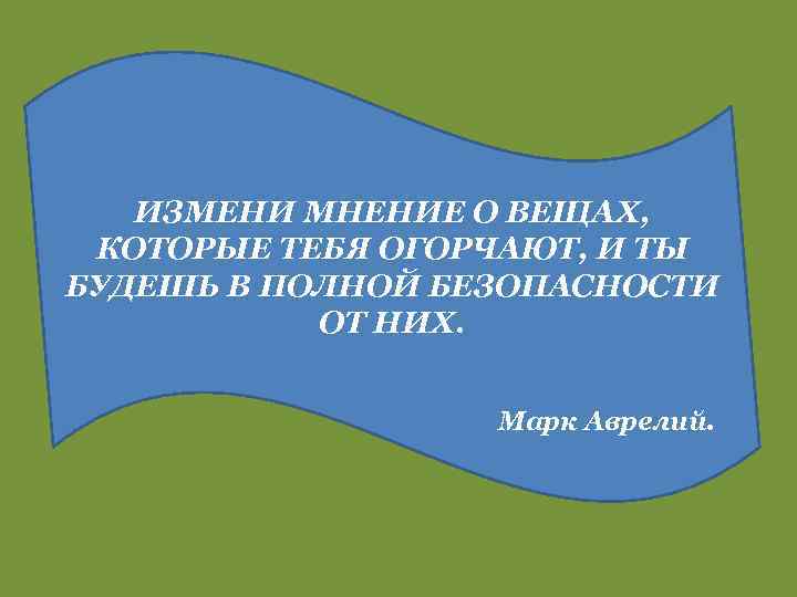 ИЗМЕНИ МНЕНИЕ О ВЕЩАХ, КОТОРЫЕ ТЕБЯ ОГОРЧАЮТ, И ТЫ БУДЕШЬ В ПОЛНОЙ БЕЗОПАСНОСТИ ОТ