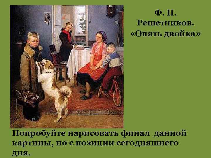 Ф. П. Решетников. «Опять двойка» Попробуйте нарисовать финал данной картины, но с позиции сегодняшнего