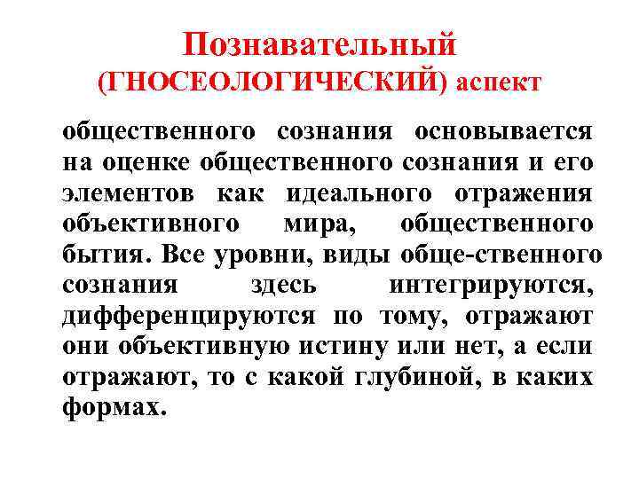 Познавательный (ГНОСЕОЛОГИЧЕСКИЙ) аспект общественного сознания основывается на оценке общественного сознания и его элементов как