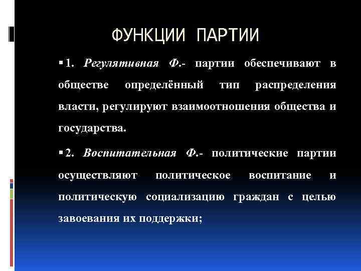 ФУНКЦИИ ПАРТИИ 1. Регулятивная Ф. партии обеспечивают в обществе определённый тип распределения власти, регулируют