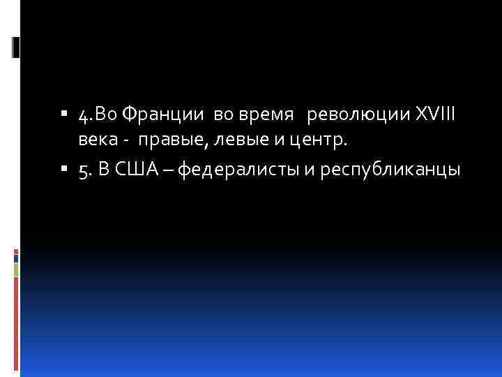  4. Во Франции во время революции XVIII века - правые, левые и центр.