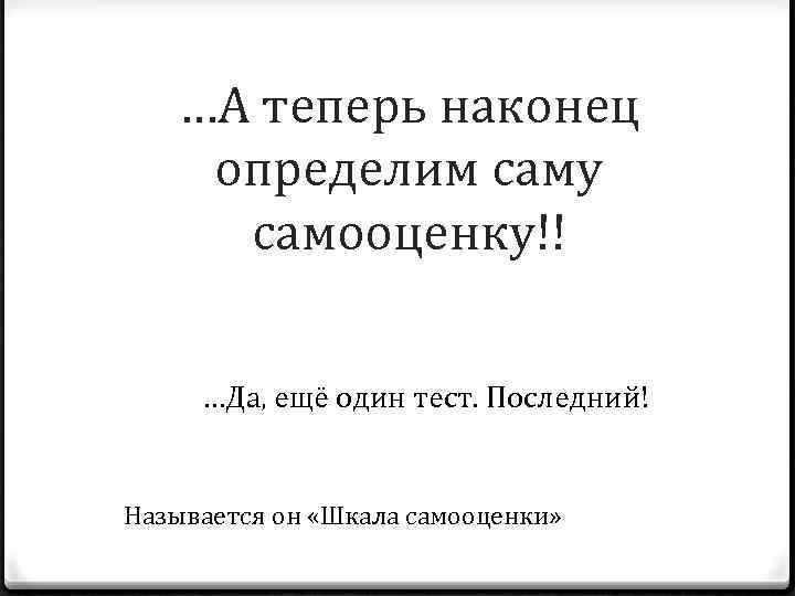 …А теперь наконец определим саму самооценку!! …Да, ещё один тест. Последний! Называется он «Шкала