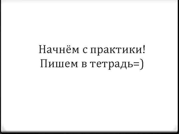 Начнём с практики! Пишем в тетрадь=) 