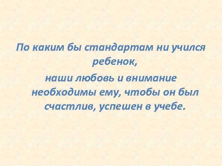 По каким бы стандартам ни учился ребенок, наши любовь и внимание необходимы ему, чтобы