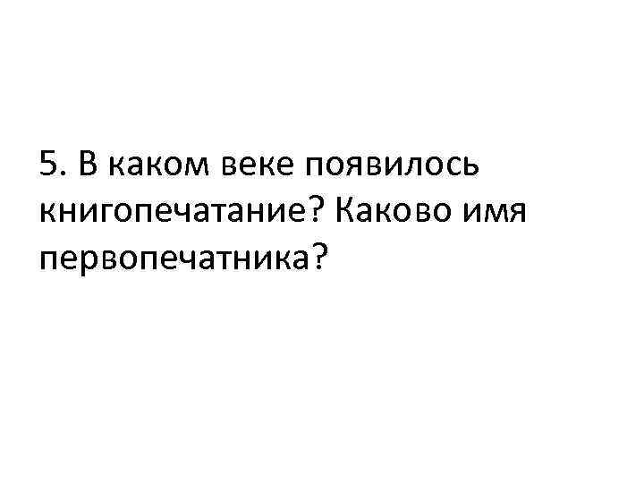 5. В каком веке появилось книгопечатание? Каково имя первопечатника? 