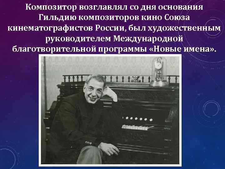 Композитор возглавлял со дня основания Гильдию композиторов кино Союза кинематографистов России, был художественным руководителем