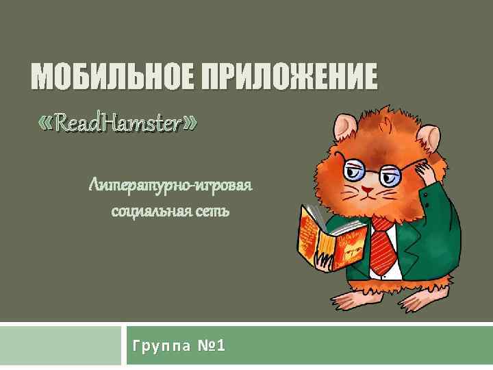 МОБИЛЬНОЕ ПРИЛОЖЕНИЕ «Read. Hamster» Литературно-игровая социальная сеть Группа № 1 