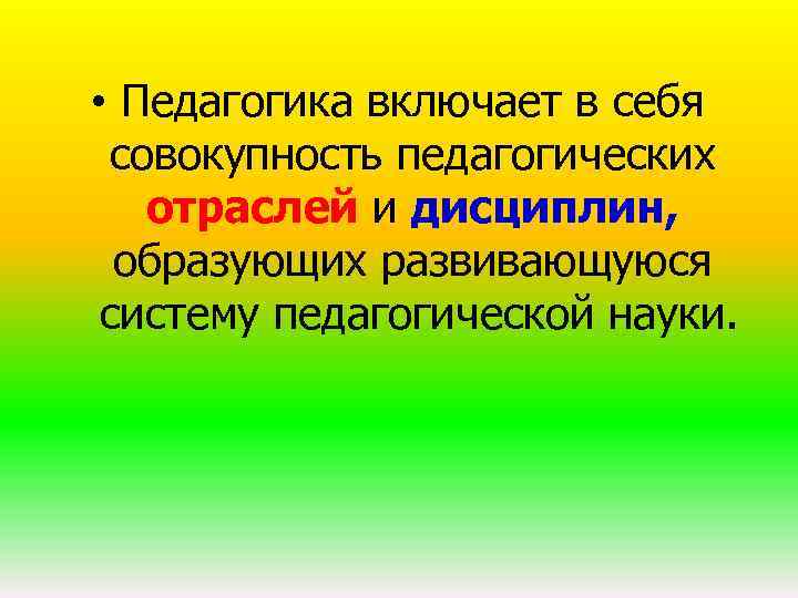  • Педагогика включает в себя совокупность педагогических отраслей и дисциплин, образующих развивающуюся систему