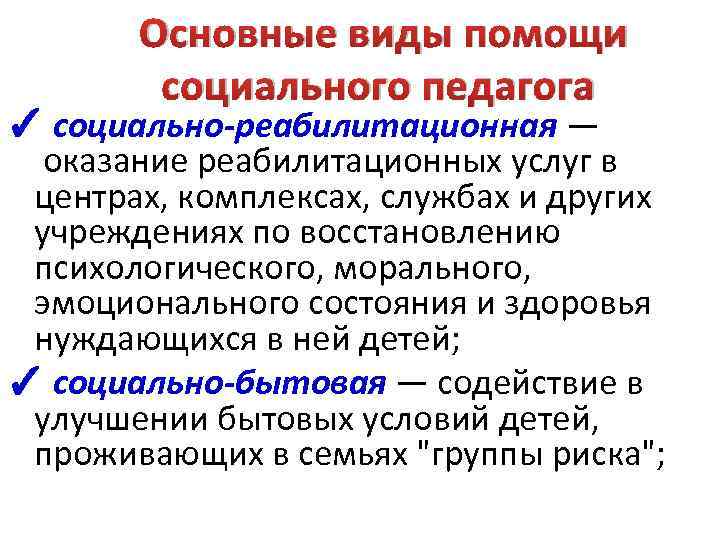  Основные виды помощи социального педагога ✓ социально-реабилитационная — оказание реабилитационных услуг в центрах,