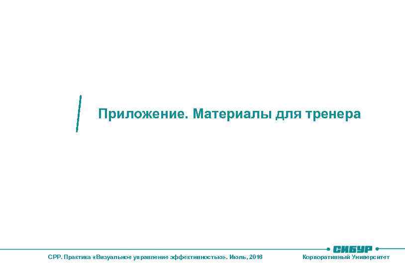 Приложение. Материалы для тренера СРР. Практика «Визуальное управление эффективностью» . Июль, 2016 Корпоративный Университет