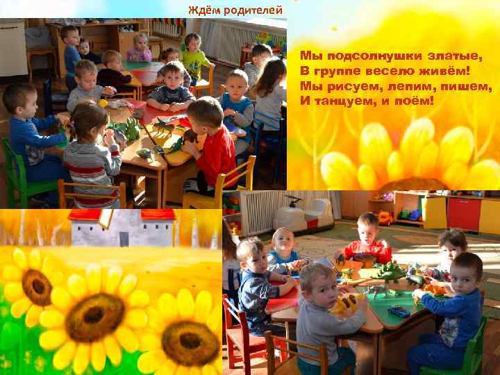 Ждём родителей Мы подсолнушки златые, В группе весело живём! Мы рисуем, лепим, пишем, И