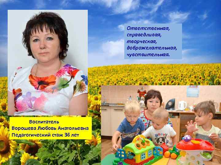 Ответственная, справедливая, творческая, доброжелательная, чувствительная. Воспитатель Ворошева Любовь Анатольевна Педагогический стаж 36 лет 