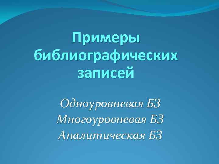 Примеры библиографических записей Одноуровневая БЗ Многоуровневая БЗ Аналитическая БЗ 