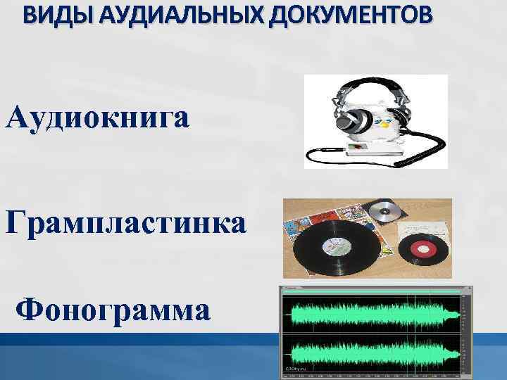 ВИДЫ АУДИАЛЬНЫХ ДОКУМЕНТОВ Аудиокнига Грампластинка Фонограмма 