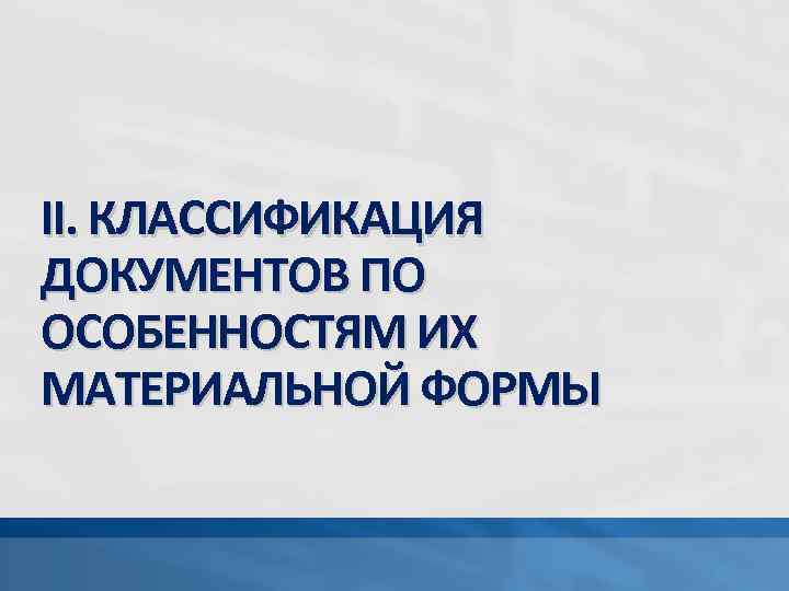 II. КЛАССИФИКАЦИЯ ДОКУМЕНТОВ ПО ОСОБЕННОСТЯМ ИХ МАТЕРИАЛЬНОЙ ФОРМЫ 