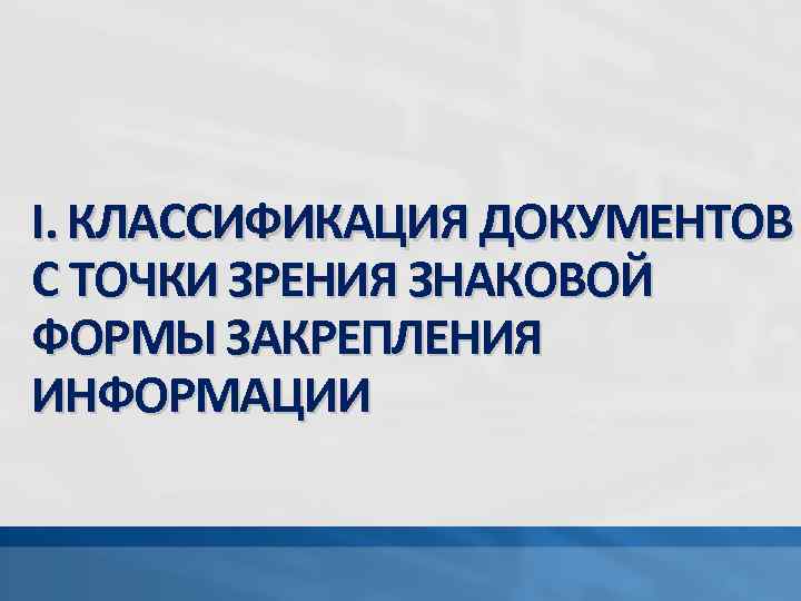 I. КЛАССИФИКАЦИЯ ДОКУМЕНТОВ C ТОЧКИ ЗРЕНИЯ ЗНАКОВОЙ ФОРМЫ ЗАКРЕПЛЕНИЯ ИНФОРМАЦИИ 