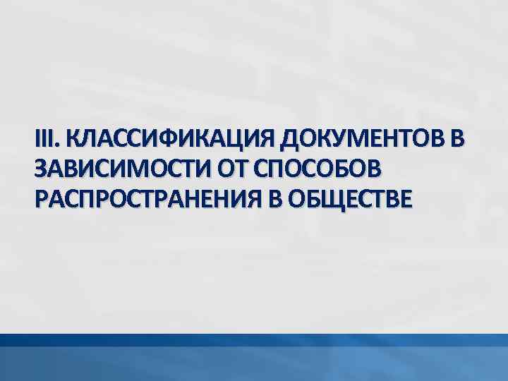 III. КЛАССИФИКАЦИЯ ДОКУМЕНТОВ В ЗАВИСИМОСТИ ОТ СПОСОБОВ РАСПРОСТРАНЕНИЯ В ОБЩЕСТВЕ 