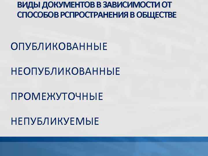 ВИДЫ ДОКУМЕНТОВ В ЗАВИСИМОСТИ ОТ СПОСОБОВ РСПРОСТРАНЕНИЯ В ОБЩЕСТВЕ ОПУБЛИКОВАННЫЕ НЕОПУБЛИКОВАННЫЕ ПРОМЕЖУТОЧНЫЕ НЕПУБЛИКУЕМЫЕ 