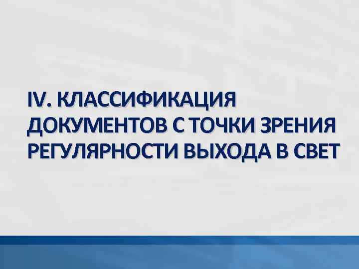 IV. КЛАССИФИКАЦИЯ ДОКУМЕНТОВ С ТОЧКИ ЗРЕНИЯ РЕГУЛЯРНОСТИ ВЫХОДА В СВЕТ 