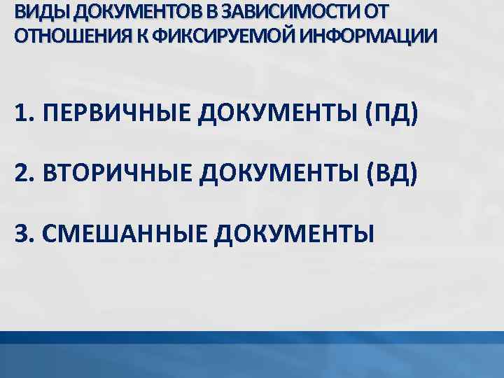 ВИДЫ ДОКУМЕНТОВ В ЗАВИСИМОСТИ ОТ ОТНОШЕНИЯ К ФИКСИРУЕМОЙ ИНФОРМАЦИИ 1. ПЕРВИЧНЫЕ ДОКУМЕНТЫ (ПД) 2.