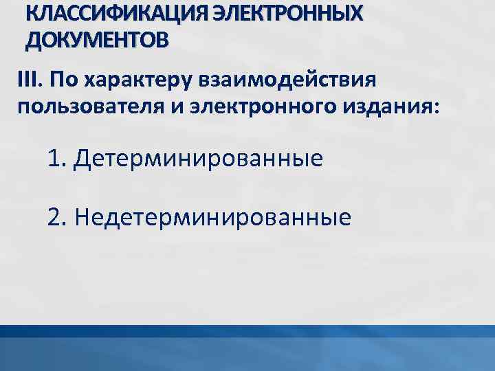 КЛАССИФИКАЦИЯ ЭЛЕКТРОННЫХ ДОКУМЕНТОВ III. По характеру взаимодействия пользователя и электронного издания: 1. Детерминированные 2.