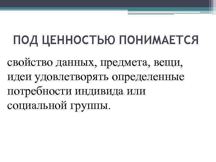 ПОД ЦЕННОСТЬЮ ПОНИМАЕТСЯ свойство данных, предмета, вещи, идеи удовлетворять определенные потребности индивида или социальной